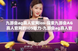 九游会ag真人官网ios-探索九游会AG真人官网的iOS魅力-九游会ag真人官网ios