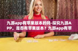 九游app有苹果版本的吗-探究九游APP，是否有苹果版本？九游app有苹果版本的吗