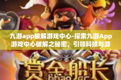 九游app破解游戏中心-探索九游App游戏中心破解之秘密，引领科技与游戏体验的新纪元-九游app破解游戏中心