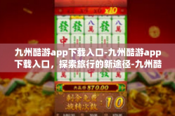 九州酷游app下载入口-九州酷游app下载入口，探索旅行的新途径-九州酷游app下载入口