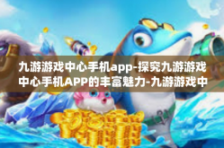 九游游戏中心手机app-探究九游游戏中心手机APP的丰富魅力-九游游戏中心手机app