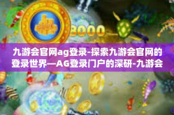九游会官网ag登录-探索九游会官网的登录世界—AG登录门户的深研-九游会官网ag登录