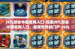 J9九游会中国官网入口-探索J9九游会中国官网入口，游戏世界的门户-J9九游会中国官网入口