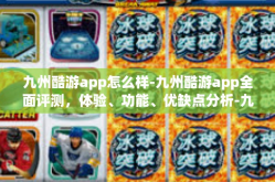 九州酷游app怎么样-九州酷游app全面评测，体验、功能、优缺点分析-九州酷游app怎么样