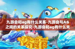 九游会和ag有什么关系-九游会与AG之间的关系探究-九游会和ag有什么关系