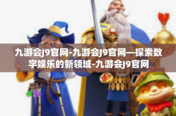 九游会J9官网-九游会J9官网—探索数字娱乐的新领域-九游会J9官网