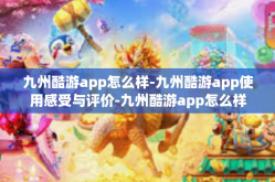九州酷游app怎么样-九州酷游app使用感受与评价-九州酷游app怎么样