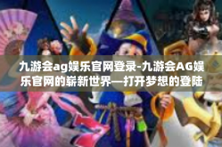 九游会ag娱乐官网登录-九游会AG娱乐官网的崭新世界—打开梦想的登陆之门-九游会ag娱乐官网登录