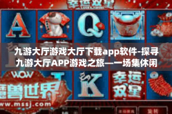 九游大厅游戏大厅下载app软件-探寻九游大厅APP游戏之旅—一场集休闲与乐趣共生的云端饕餮盛宴-九游大厅游戏大厅下载app软件