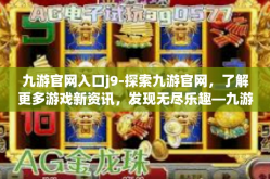 九游官网入口j9-探索九游官网，了解更多游戏新资讯，发现无尽乐趣—九游官网入口J9的探索之旅-九游官网入口j9