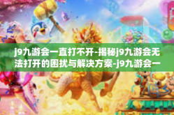 j9九游会一直打不开-揭秘j9九游会无法打开的困扰与解决方案-j9九游会一直打不开