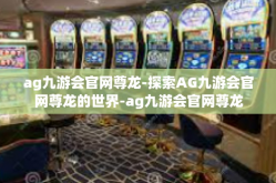ag九游会官网尊龙-探索AG九游会官网尊龙的世界-ag九游会官网尊龙