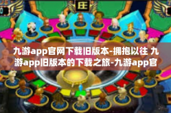九游app官网下载旧版本-拥抱以往 九游app旧版本的下载之旅-九游app官网下载旧版本