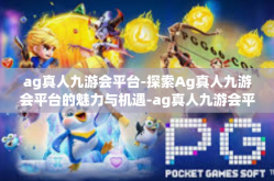 ag真人九游会平台-探索Ag真人九游会平台的魅力与机遇-ag真人九游会平台