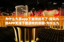为什么九游app下载游戏不了-探究九游APP无法下载游戏的原因-为什么九游app下载游戏不了