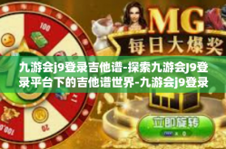 九游会j9登录吉他谱-探索九游会J9登录平台下的吉他谱世界-九游会j9登录吉他谱