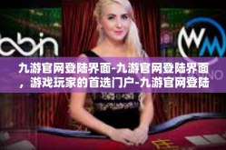 九游官网登陆界面-九游官网登陆界面，游戏玩家的首选门户-九游官网登陆界面