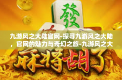 九游风之大陆官网-探寻九游风之大陆，官网的魅力与奇幻之旅-九游风之大陆官网