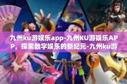 九州ku游娱乐app-九州KU游娱乐APP，探索数字娱乐的新纪元-九州ku游娱乐app