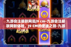 九游会注册联网是j9 cm-九游会注册联网新体验，J9 CM的便捷之路-九游会注册联网是j9 cm