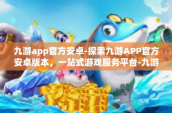 九游app官方安卓-探索九游APP官方安卓版本，一站式游戏服务平台-九游app官方安卓