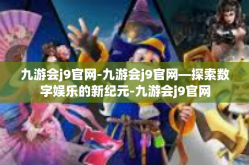 九游会j9官网-九游会j9官网—探索数字娱乐的新纪元-九游会j9官网