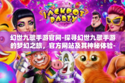 幻世九歌手游官网-探寻幻世九歌手游的梦幻之旅，官方网站及其神秘体验-幻世九歌手游官网