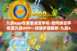 九游app在哪里绑定手机-如何绑定手机至九游APP—详细步骤解析-九游app在哪里绑定手机