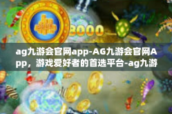 ag九游会官网app-AG九游会官网App，游戏爱好者的首选平台-ag九游会官网app