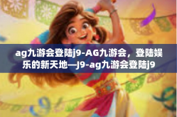 ag九游会登陆j9-AG九游会，登陆娱乐的新天地—J9-ag九游会登陆j9