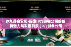 j9九游会公司-探索J9九游会公司的独特魅力与发展前景-j9九游会公司