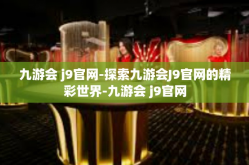 九游会 j9官网-探索九游会J9官网的精彩世界-九游会 j9官网