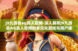 J9九游会ag真人官网-深入解析J9九游会AG真人官网的多元化游戏与用户体验-J9九游会ag真人官网
