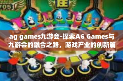 ag games九游会-探索AG Games与九游会的融合之路，游戏产业的创新篇章-ag games九游会