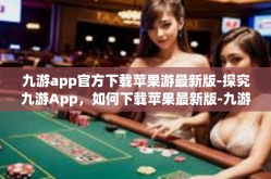 九游app官方下载苹果游最新版-探究九游App，如何下载苹果最新版-九游app官方下载苹果游最新版