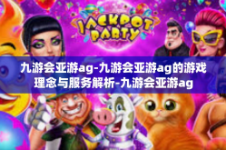 九游会亚游ag-九游会亚游ag的游戏理念与服务解析-九游会亚游ag
