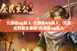 九游会ag真人-九游会AG真人，沉浸式的娱乐体验-九游会ag真人