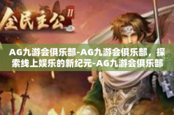 AG九游会俱乐部-AG九游会俱乐部，探索线上娱乐的新纪元-AG九游会俱乐部