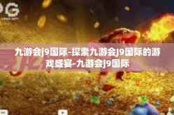 九游会j9国际-探索九游会J9国际的游戏盛宴-九游会j9国际