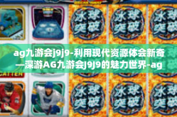 ag九游会j9j9-利用现代资源体会新奇—深游AG九游会J9J9的魅力世界-ag九游会j9j9