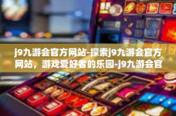 j9九游会官方网站-探索j9九游会官方网站，游戏爱好者的乐园-j9九游会官方网站
