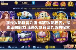 我是火影官网九游-遨游火影世界，探索无限魅力 我是火影官网九游的探索者-我是火影官网九游