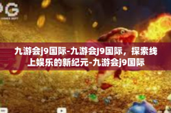 九游会j9国际-九游会J9国际，探索线上娱乐的新纪元-九游会j9国际