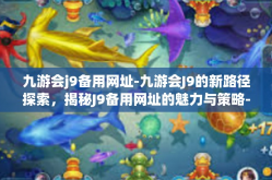 九游会j9备用网址-九游会J9的新路径探索，揭秘J9备用网址的魅力与策略-九游会j9备用网址