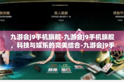 九游会j9手机旗舰-九游会J9手机旗舰，科技与娱乐的完美结合-九游会j9手机旗舰