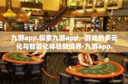 九游app.探索九游app，游戏的多元化与智能化体验新境界-九游app.