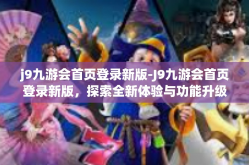 j9九游会首页登录新版-J9九游会首页登录新版，探索全新体验与功能升级-j9九游会首页登录新版