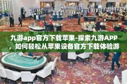 九游app官方下载苹果-探索九游APP，如何轻松从苹果设备官方下载体验游戏之旅-九游app官方下载苹果