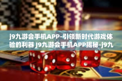 j9九游会手机APP-引领新时代游戏体验的利器 J9九游会手机APP揭秘-j9九游会手机APP