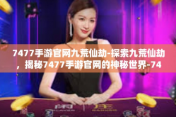 7477手游官网九荒仙劫-探索九荒仙劫，揭秘7477手游官网的神秘世界-7477手游官网九荒仙劫